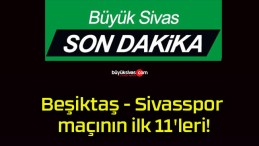 Beşiktaş – Sivasspor maçının ilk 11’leri!