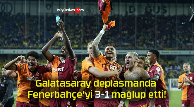 Galatasaray deplasmanda Fenerbahçe’yi 3-1 mağlup etti!