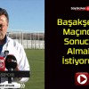 Başakşehir Maçında Sonucu Almak İstiyoruz!