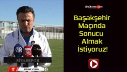 Başakşehir Maçında Sonucu Almak İstiyoruz!