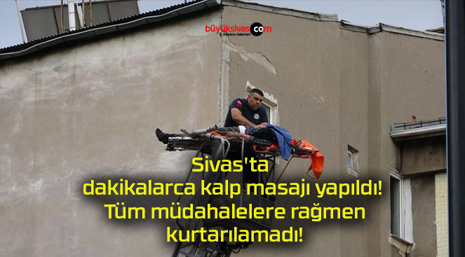 Sivas’ta dakikalarca kalp masajı yapıldı! Tüm müdahalelere rağmen kurtarılamadı!