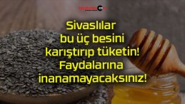 Sivaslılar bu üç besini karıştırıp tüketin! Faydalarına inanamayacaksınız!