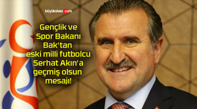 Gençlik ve Spor Bakanı Bak’tan eski milli futbolcu Serhat Akın’a geçmiş olsun mesajı!