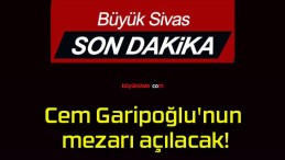 Cem Garipoğlu’nun mezarı açılacak!