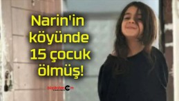 Narin’in köyünde 15 çocuk ölmüş!