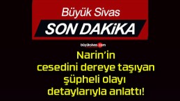 Narin’in cesedini dereye taşıyan şüpheli olayı detaylarıyla anlattı!