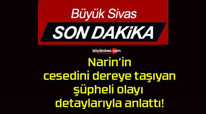 Narin’in cesedini dereye taşıyan şüpheli olayı detaylarıyla anlattı!