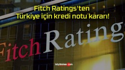 Fitch Ratings’ten Türkiye için kredi notu kararı!