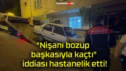 “Nişanı bozup başkasıyla kaçtı” iddiası hastanelik etti!