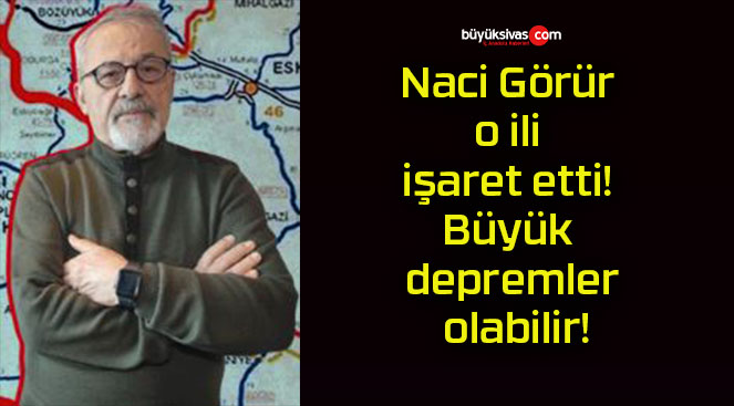 Naci Görür o ili işaret etti! Büyük depremler olabilir!