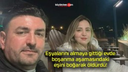 Eşyalarını almaya gittiği evde boşanma aşamasındaki eşini boğarak öldürdü!