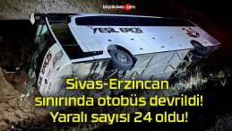 Sivas-Erzincan sınırında otobüs devrildi! Yaralı sayısı 24 oldu!