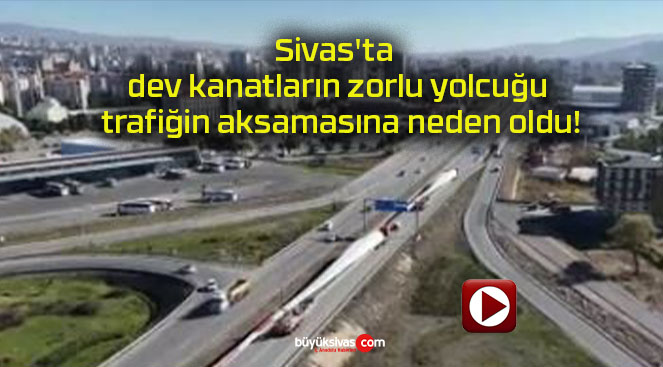 Sivas’ta dev kanatların zorlu yolcuğu trafiğin aksamasına neden oldu!