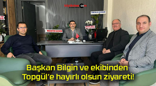 Başkan Bilgin ve ekibinden Topgül’e hayırlı olsun ziyareti!