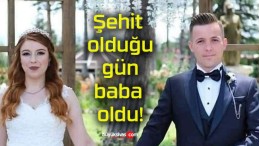 Şehit olduğu gün baba oldu!