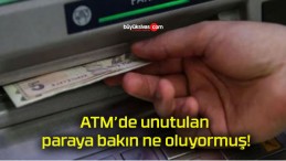 ATM’de unutulan paraya bakın ne oluyormuş!