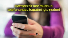 Haftada bir kez mutlaka telefonunuzu kapatın! İşte nedeni!