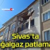 Sivas’ta doğalgaz patlaması!