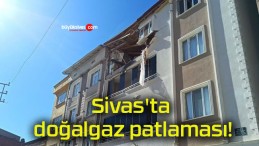 Sivas’ta doğalgaz patlaması!