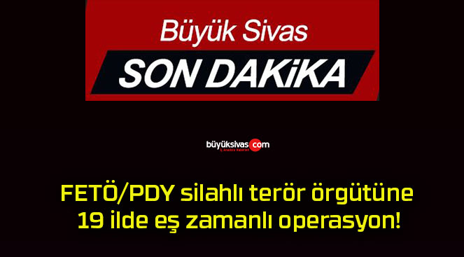 FETÖ/PDY silahlı terör örgütüne 19 ilde eş zamanlı operasyon!