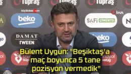 Bülent Uygun: “Beşiktaş’a maç boyunca 5 tane pozisyon vermedik”