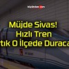 Müjde Sivas! Hızlı Tren Artık O İlçede Duracak!