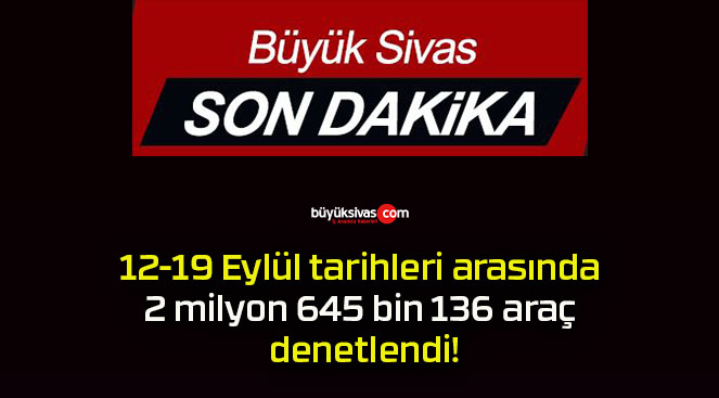 12-19 Eylül tarihleri arasında 2 milyon 645 bin 136 araç denetlendi!