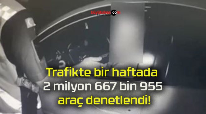 Trafikte bir haftada 2 milyon 667 bin 955 araç denetlendi!