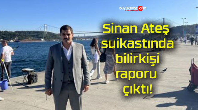 Sinan Ateş suikastında bilirkişi raporu çıktı!