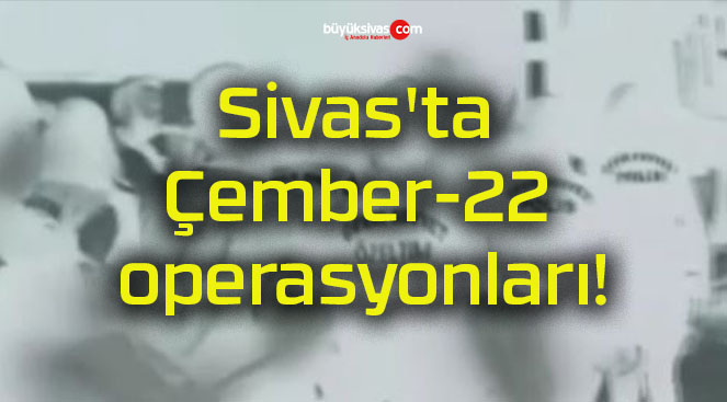 Sivas’ta Çember-22 operasyonları!