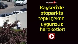 Kayseri’de otoparkta tepki çeken uygunsuz hareketler!