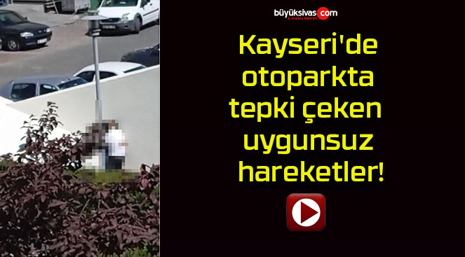 Kayseri’de otoparkta tepki çeken uygunsuz hareketler!