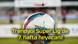 Trendyol Süper Lig’de 7. hafta heyecanı!