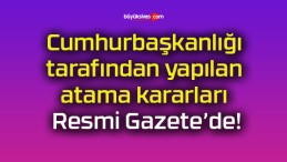 Cumhurbaşkanlığı tarafından yapılan atama kararları Resmi Gazete’de!