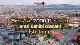 Sivas’ta 17.000 TL’si olan arsa sahibi olacak! İşte tarih..