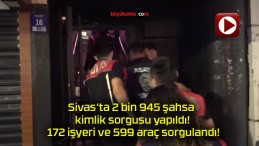 2 bin 945 şahsa kimlik sorgusu yapıldı! 172 işyeri ve 599 araç sorgulandı!