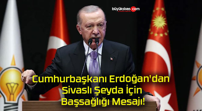 Cumhurbaşkanı Erdoğan’dan Sivaslı Şeyda İçin Başsağlığı Mesajı!