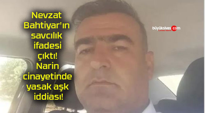 Nevzat Bahtiyar’ın savcılık ifadesi çıktı! Narin cinayetinde yasak aşk iddiası!