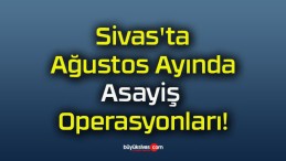 Sivas’ta Ağustos Ayında Asayiş Operasyonları!