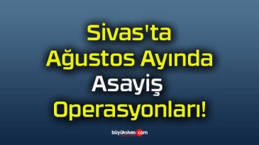 Sivas’ta Ağustos Ayında Asayiş Operasyonları!