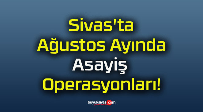 Sivas’ta Ağustos Ayında Asayiş Operasyonları!