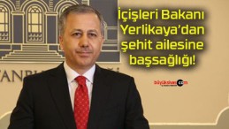 İçişleri Bakanı Yerlikaya’dan şehit ailesine başsağlığı!