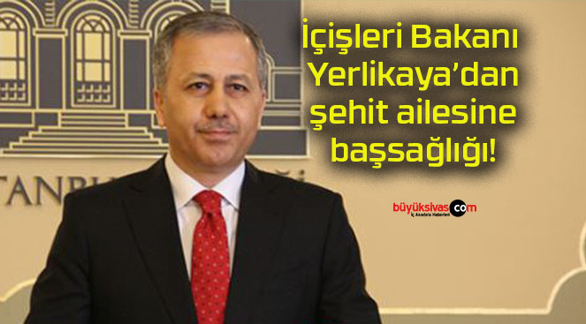 İçişleri Bakanı Yerlikaya’dan şehit ailesine başsağlığı!