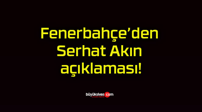 Fenerbahçe’den Serhat Akın açıklaması!