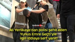 Ali Yerlikaya’dan polisi şehit eden Yunus Emre Geçti’yle ilgili iddiaya sert yanıt!