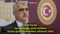 DEM Partili Gergerlioğlu polis katiline poşet giydirilmesinden rahatsız oldu!