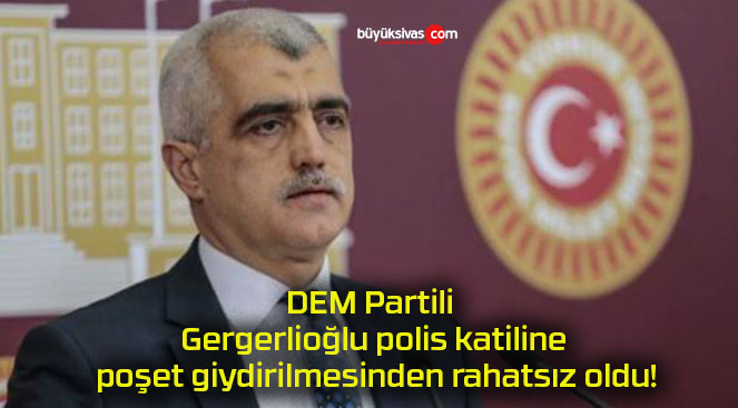 DEM Partili Gergerlioğlu polis katiline poşet giydirilmesinden rahatsız oldu!