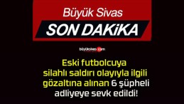 Eski futbolcuya silahlı saldırı olayıyla ilgili gözaltına alınan 6 şüpheli adliyeye sevk edildi!