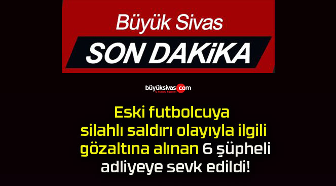 Eski futbolcuya silahlı saldırı olayıyla ilgili gözaltına alınan 6 şüpheli adliyeye sevk edildi!