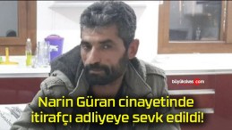 Narin Güran cinayetinde itirafçı adliyeye sevk edildi!